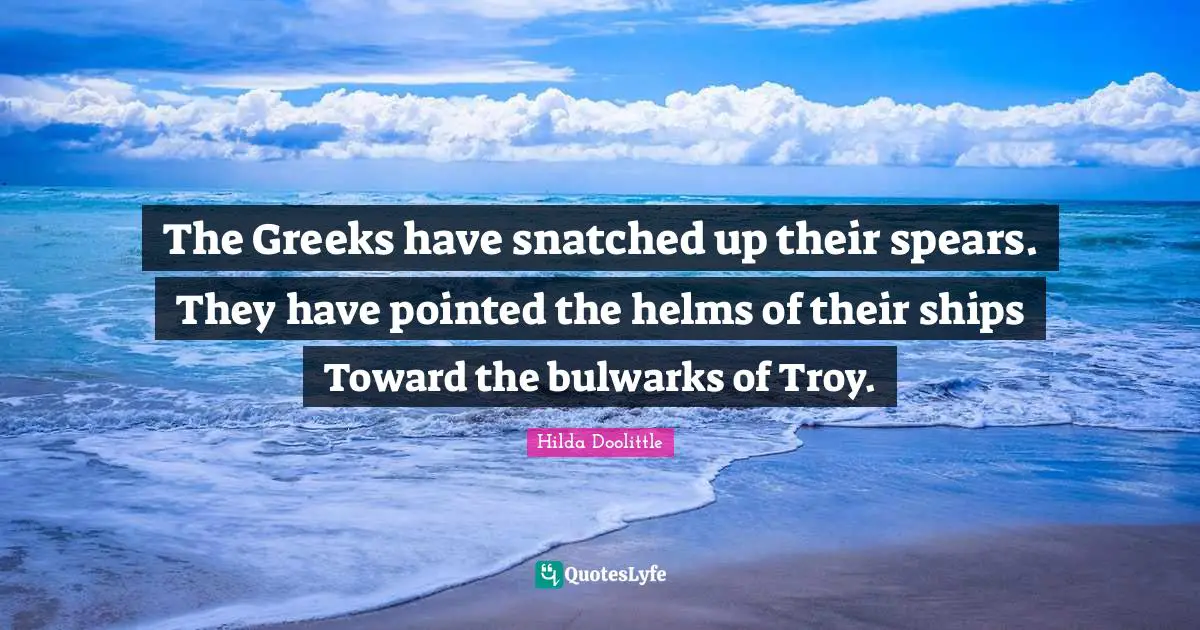 The Greeks have snatched up their spears. They have pointed the helms of their ships Toward the bulwarks of Troy.