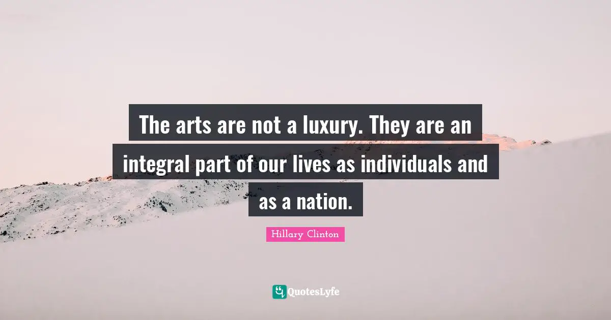 The arts are not a luxury. They are an integral part of our lives as individuals and as a nation.