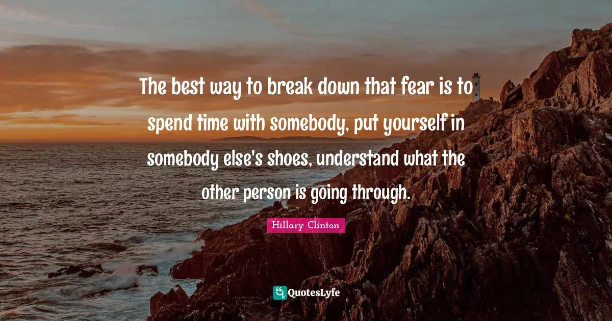 Spend Quotes: "The best way to break down that fear is to spend time with somebody, put yourself in somebody else's shoes, understand what the other person is going through."