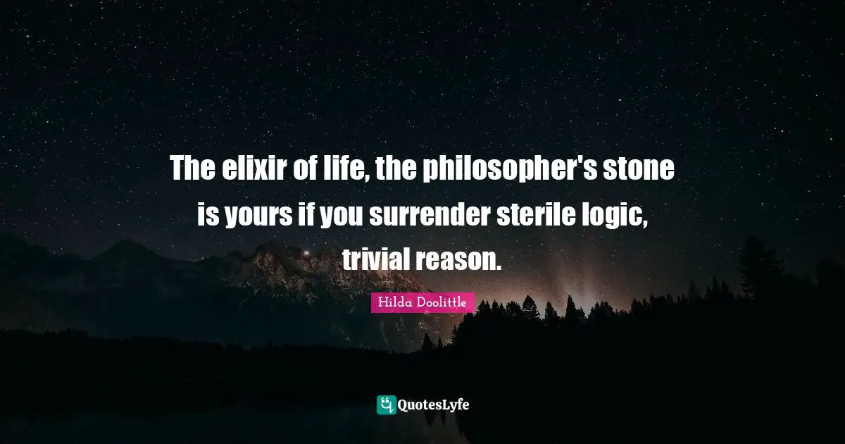 The elixir of life, the philosopher's stone is yours if you surrender sterile logic, trivial reason.