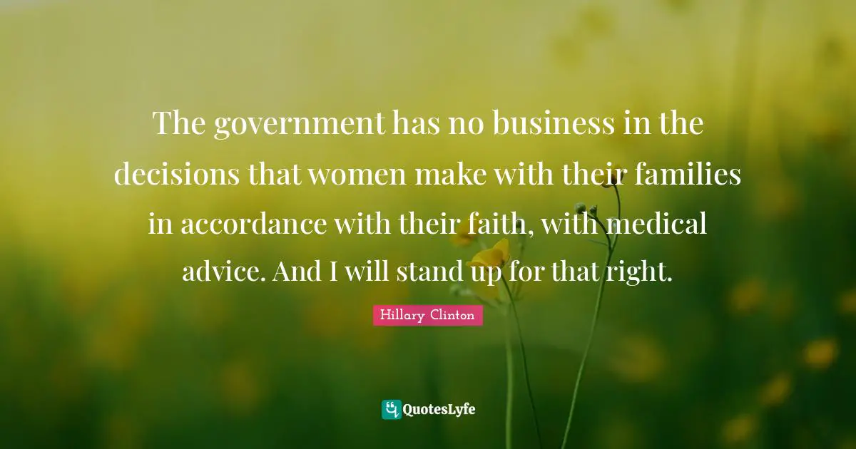 The government has no business in the decisions that women make with their families in accordance with their faith, with medical advice. And I will stand up for that right.