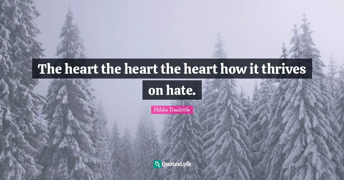 The heart the heart the heart how it thrives on hate.