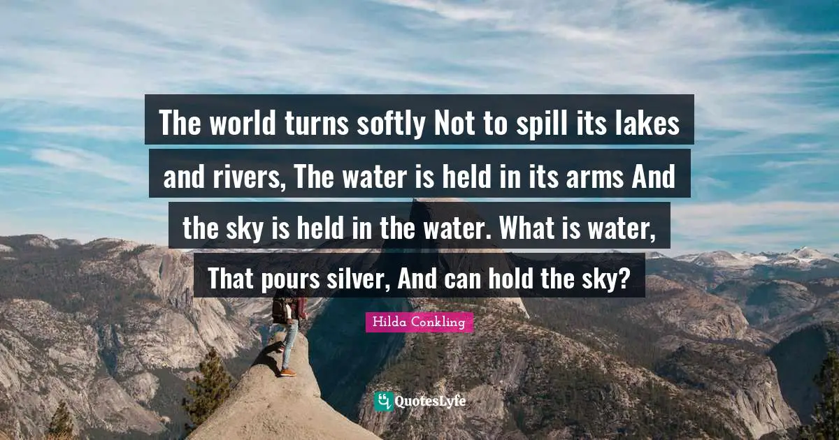 The world turns softly Not to spill its lakes and rivers, The water is held in its arms And the sky is held in the water. What is water, That pours silver, And can hold the sky?