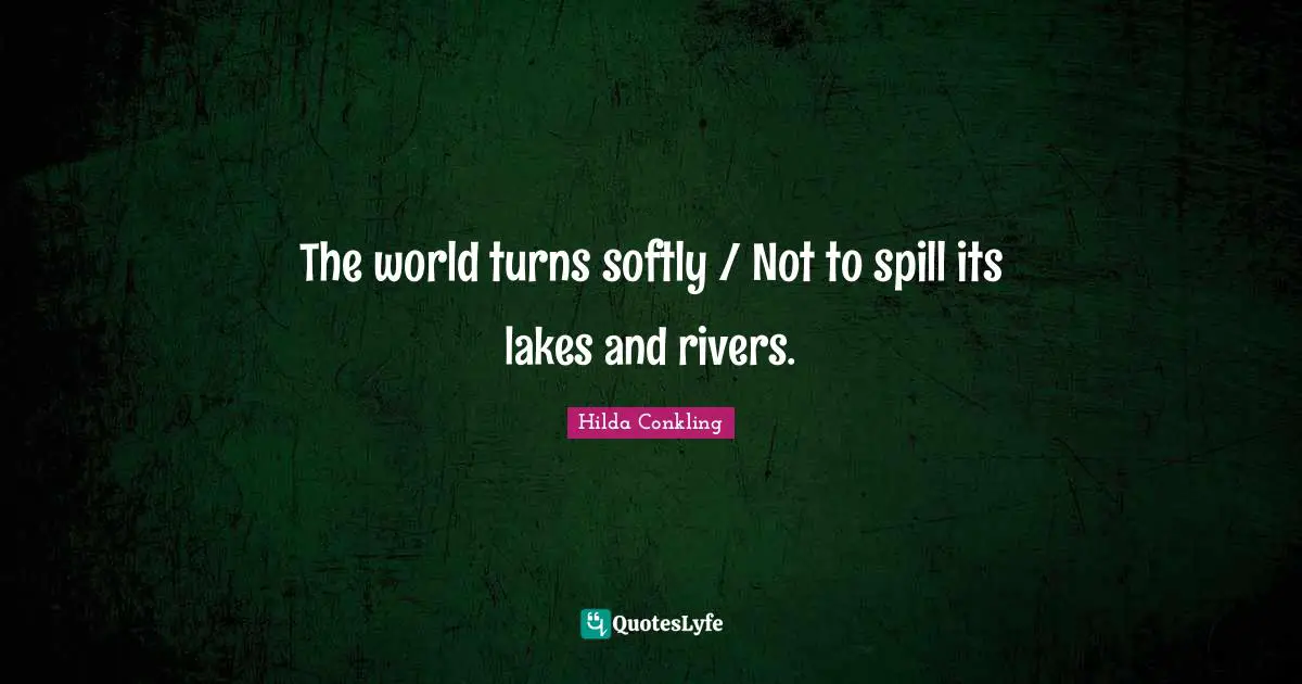 The world turns softly / Not to spill its lakes and rivers.