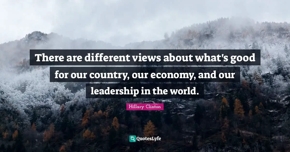 There are different views about what's good for our country, our economy, and our leadership in the world.