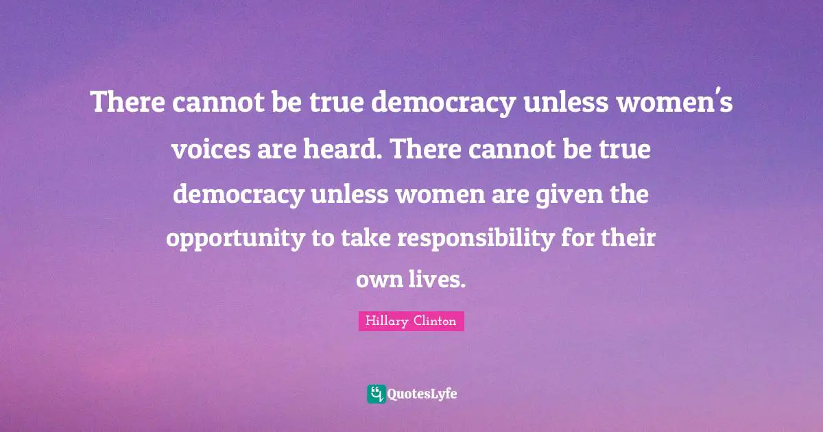 Hillary Clinton Quotes: There cannot be true democracy unless women's voices are heard. There cannot be true democracy unless women are given the opportunity to take responsibility for their own lives.