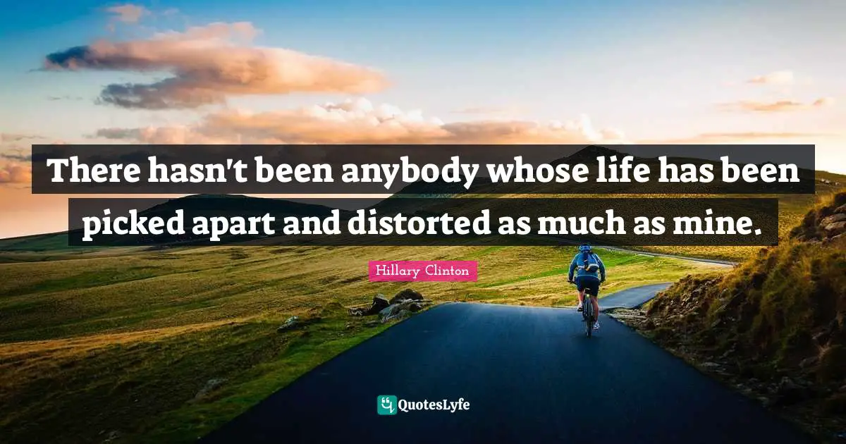 There hasn't been anybody whose life has been picked apart and distorted as much as mine.