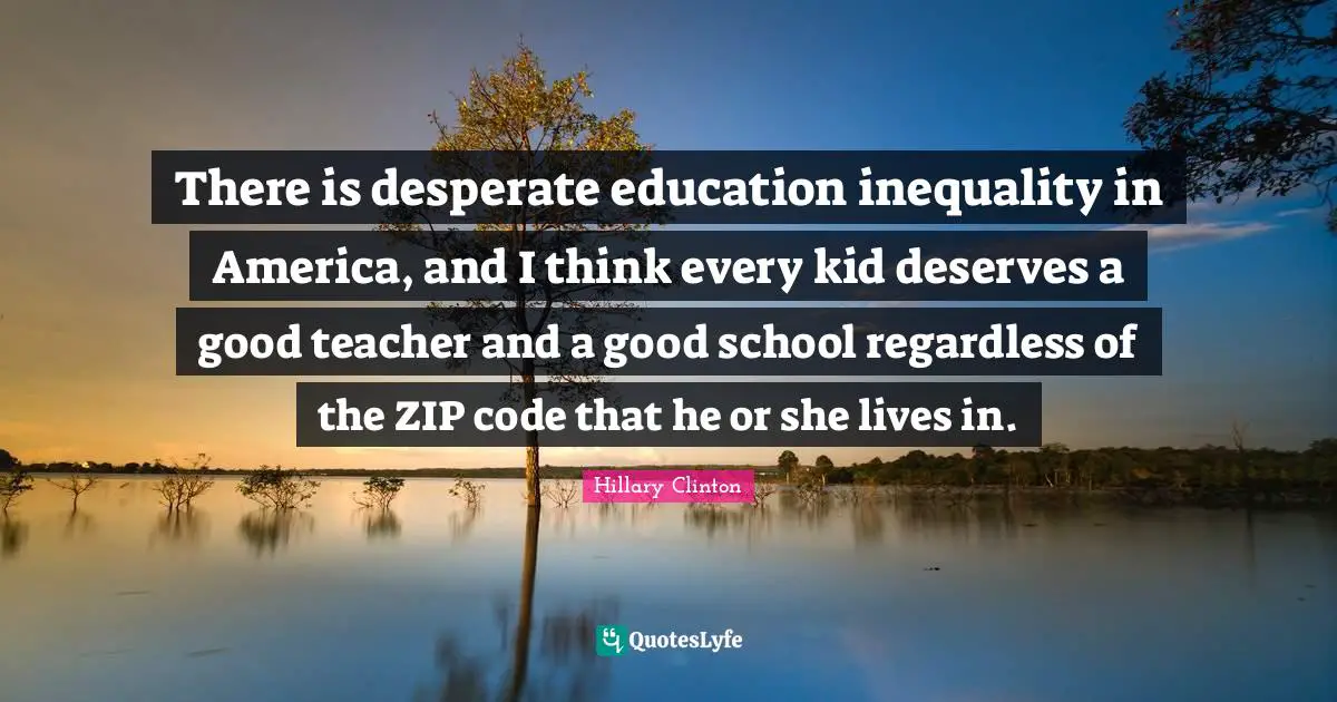 There is desperate education inequality in America, and I think every kid deserves a good teacher and a good school regardless of the ZIP code that he or she lives in.