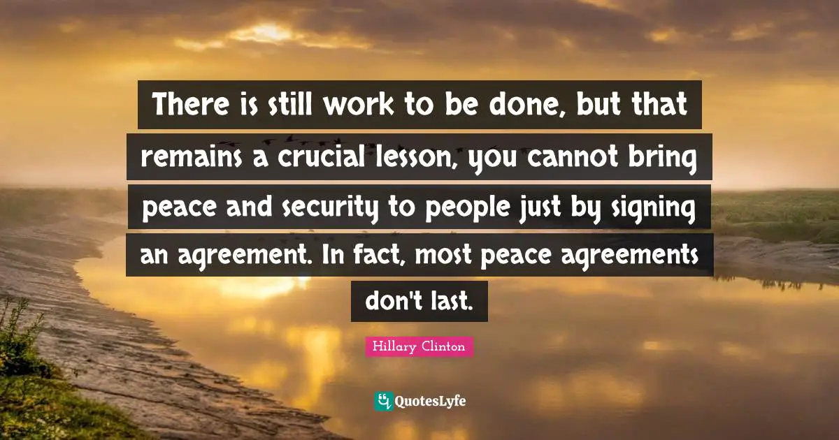 There is still work to be done, but that remains a crucial lesson, you cannot bring peace and security to people just by signing an agreement. In fact, most peace agreements don't last.