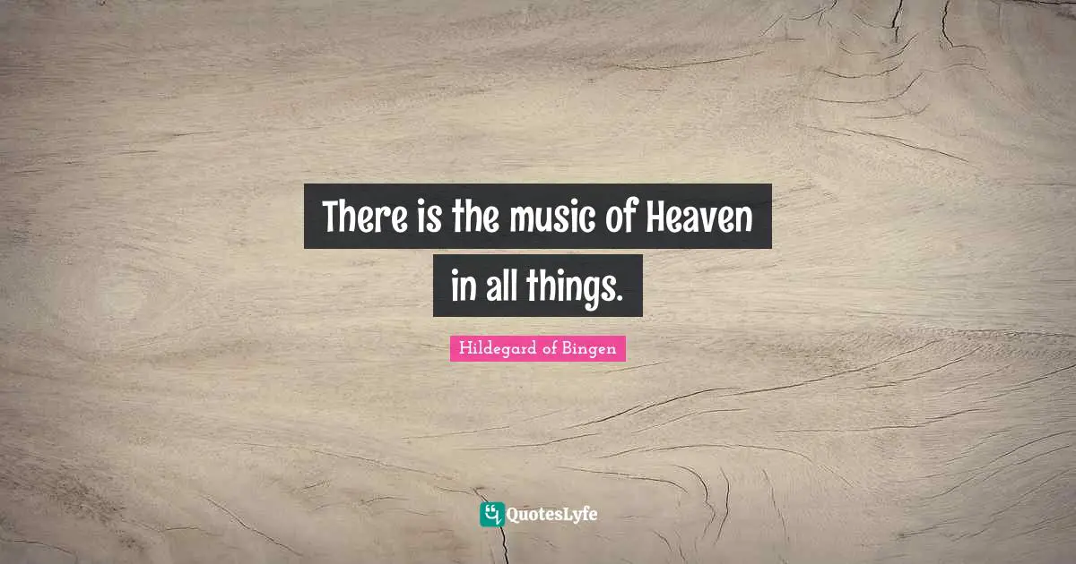 Hildegard of Bingen Quotes: There is the music of Heaven in all things.