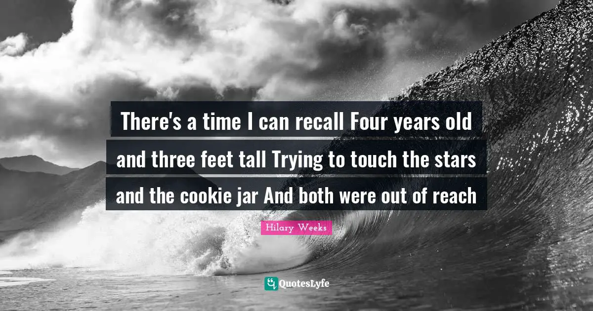 There's a time I can recall Four years old and three feet tall Trying to touch the stars and the cookie jar And both were out of reach