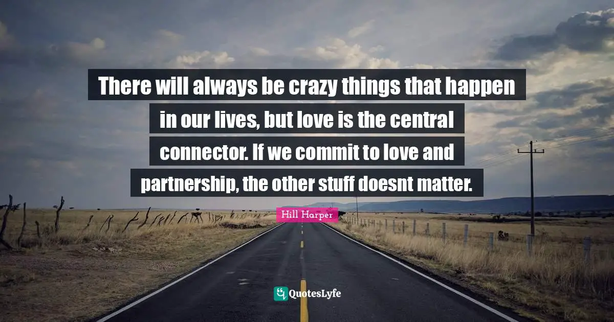 Partnership Quotes: "There will always be crazy things that happen in our lives, but love is the central connector. If we commit to love and partnership, the other stuff doesnt matter."
