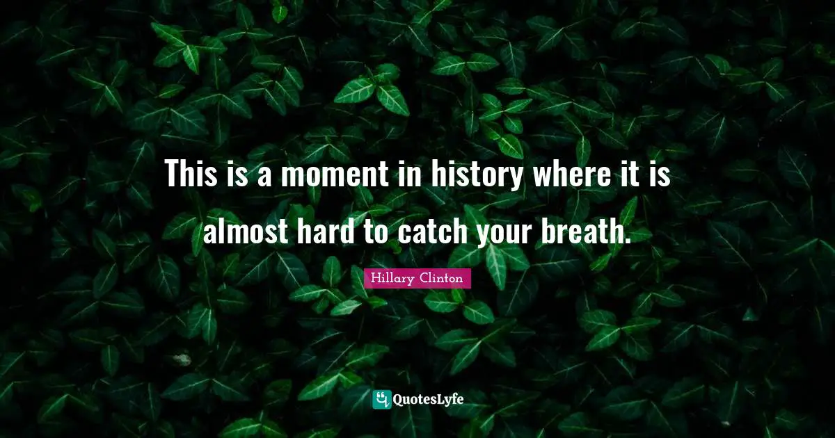 This is a moment in history where it is almost hard to catch your breath.