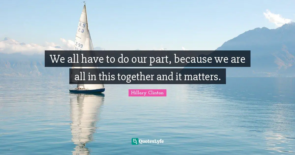 We all have to do our part, because we are all in this together and it matters.