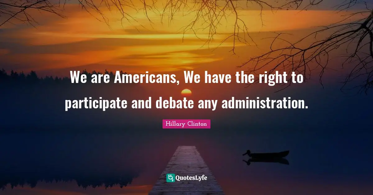 We are Americans, We have the right to participate and debate any administration.