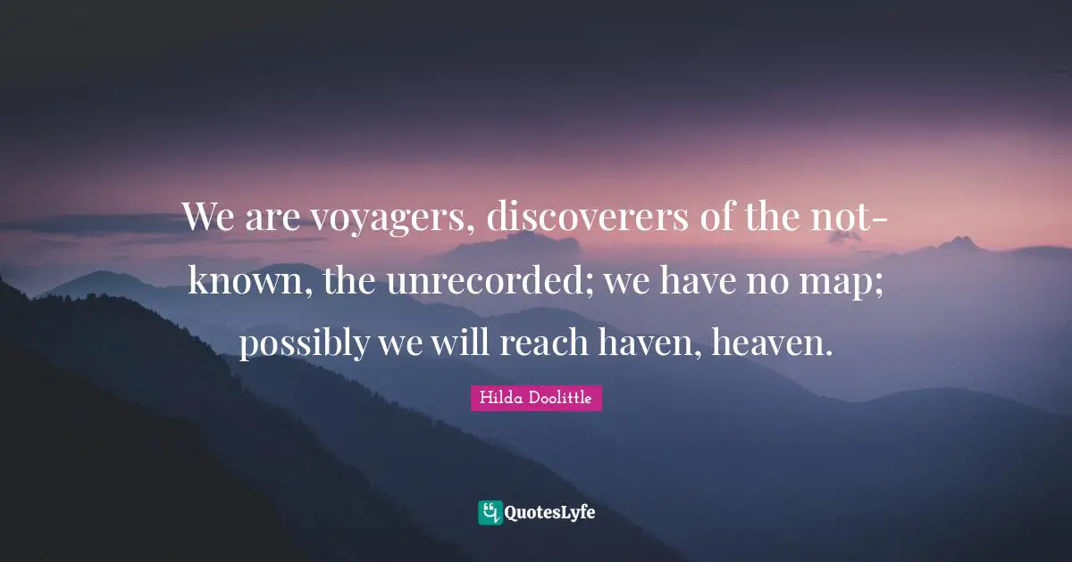 We are voyagers, discoverers of the not-known, the unrecorded; we have no map; possibly we will reach haven, heaven.