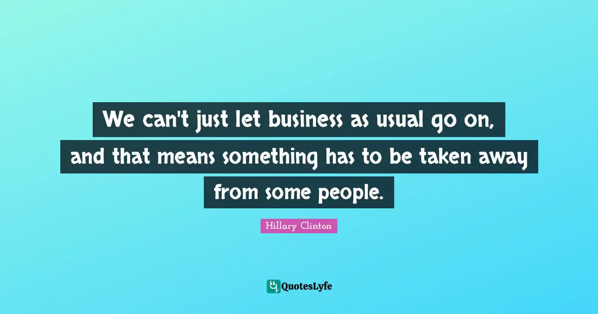 We can't just let business as usual go on, and that means something has to be taken away from some people.
