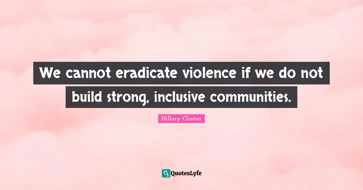 Hillary Clinton Quotes: We cannot eradicate violence if we do not build strong, inclusive communities.