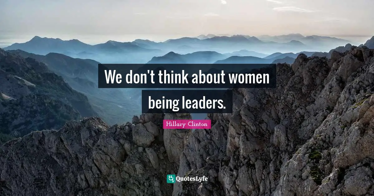 We don't think about women being leaders.