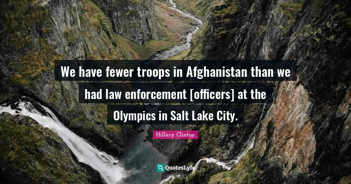 We have fewer troops in Afghanistan than we had law enforcement [officers] at the Olympics in Salt Lake City.
