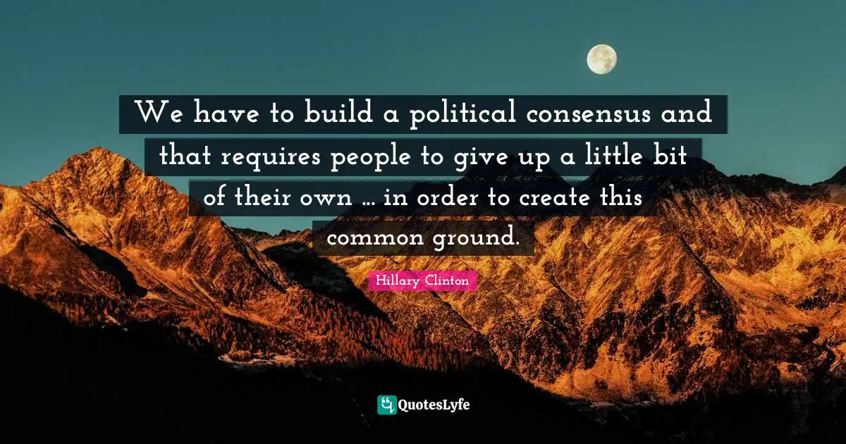 Common Ground Quotes: "We have to build a political consensus and that requires people to give up a little bit of their own ... in order to create this common ground."