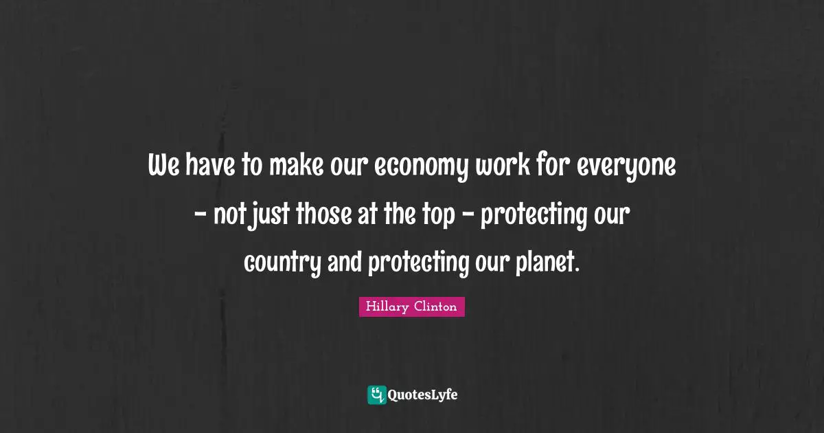 We have to make our economy work for everyone - not just those at the top - protecting our country and protecting our planet.