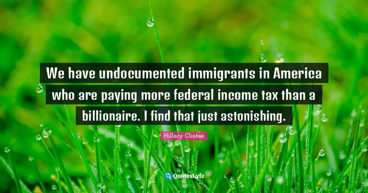 We have undocumented immigrants in America who are paying more federal income tax than a billionaire. I find that just astonishing.