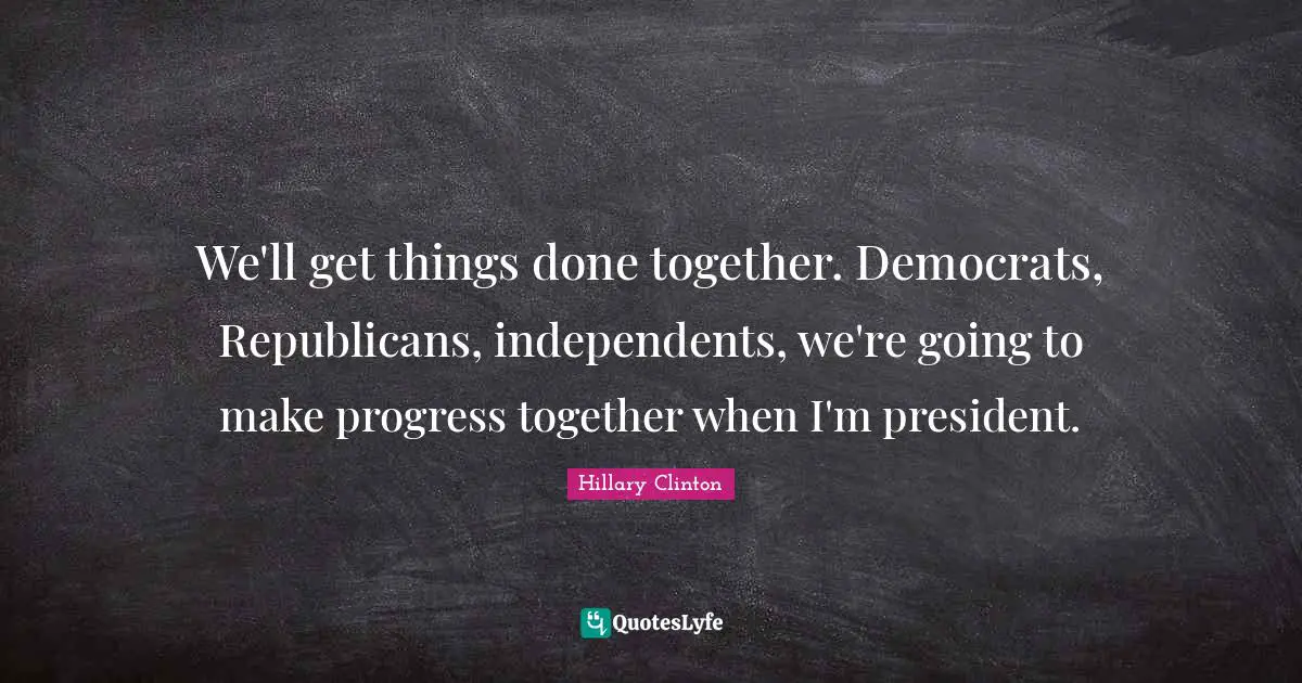We'll get things done together. Democrats, Republicans, independents, we're going to make progress together when I'm president.