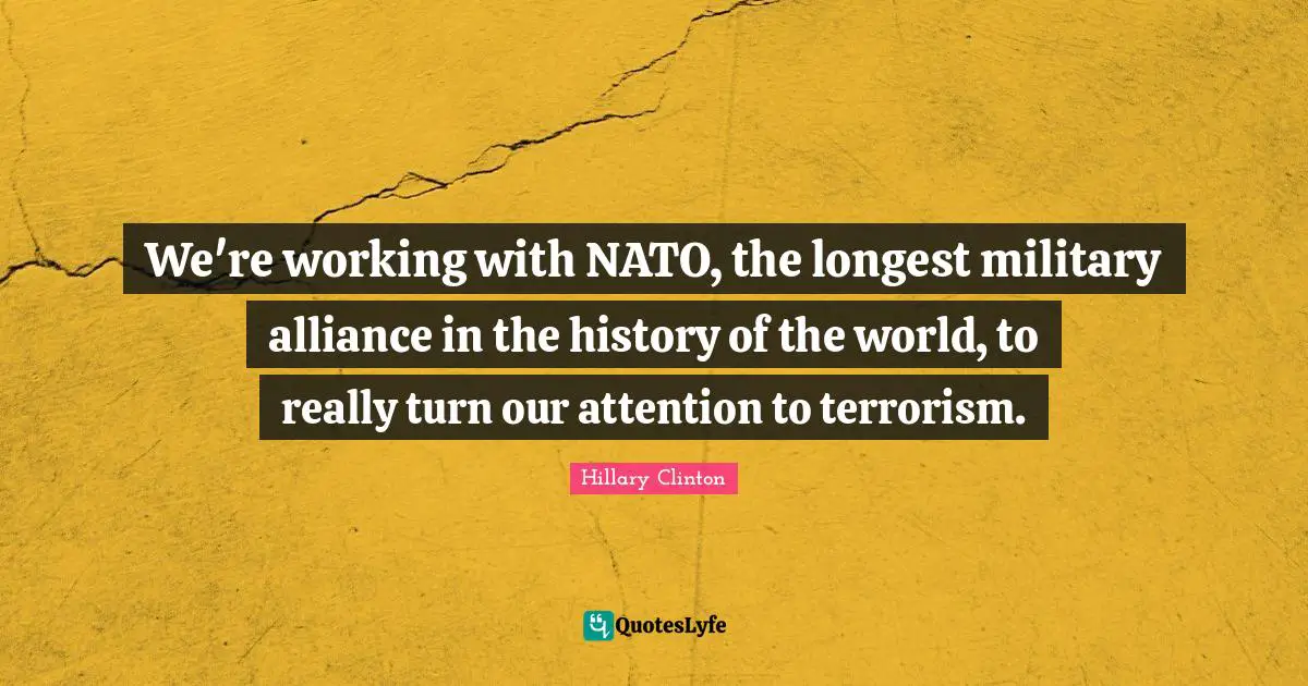 We're working with NATO, the longest military alliance in the history of the world, to really turn our attention to terrorism.