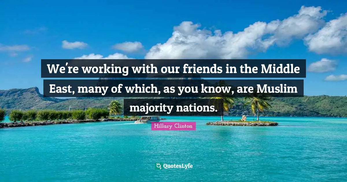 We're working with our friends in the Middle East, many of which, as you know, are Muslim majority nations.