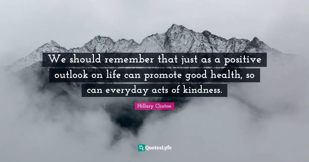 Hillary Clinton Quotes: We should remember that just as a positive outlook on life can promote good health, so can everyday acts of kindness.