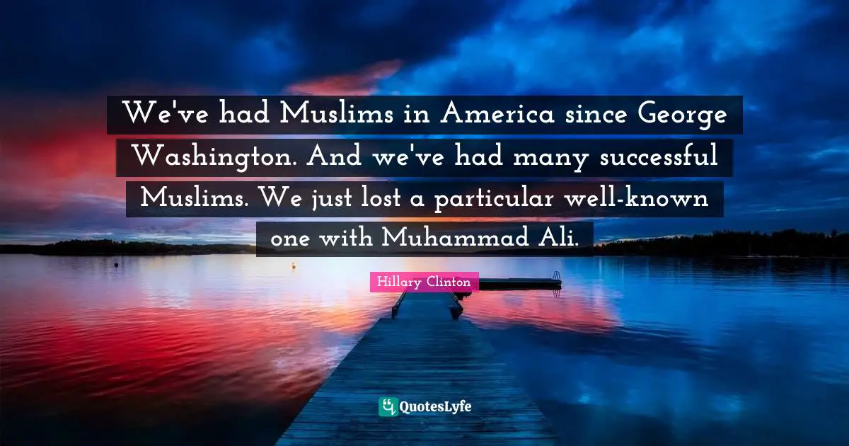 We've had Muslims in America since George Washington. And we've had many successful Muslims. We just lost a particular well-known one with Muhammad Ali.