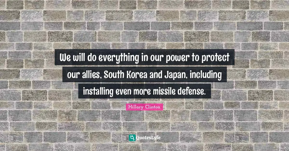 We will do everything in our power to protect our allies, South Korea and Japan, including installing even more missile defense.