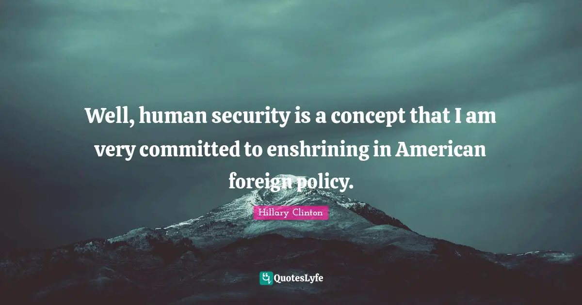 Well, human security is a concept that I am very committed to enshrining in American foreign policy.