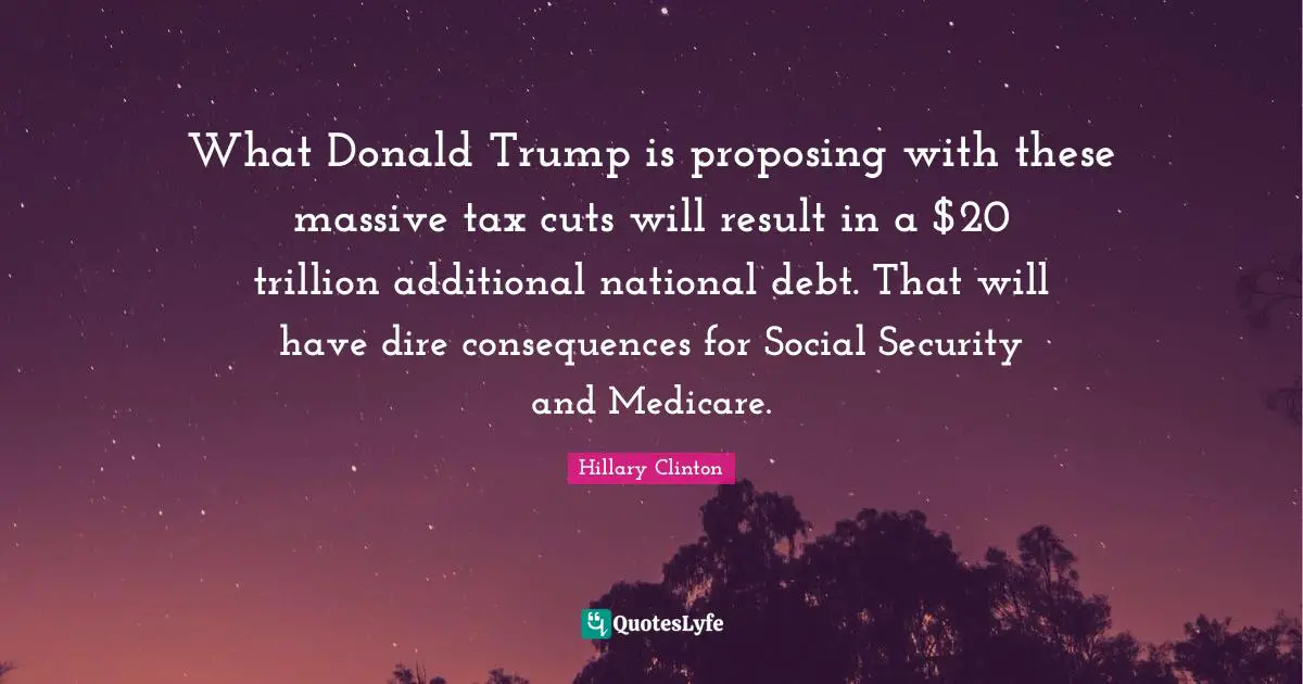 National Debt Quotes: "What Donald Trump is proposing with these massive tax cuts will result in a $20 trillion additional national debt. That will have dire consequences for Social Security and Medicare."