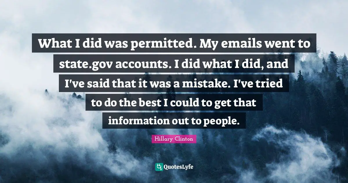 What I did was permitted. My emails went to state.gov accounts. I did what I did, and I've said that it was a mistake. I've tried to do the best I could to get that information out to people.