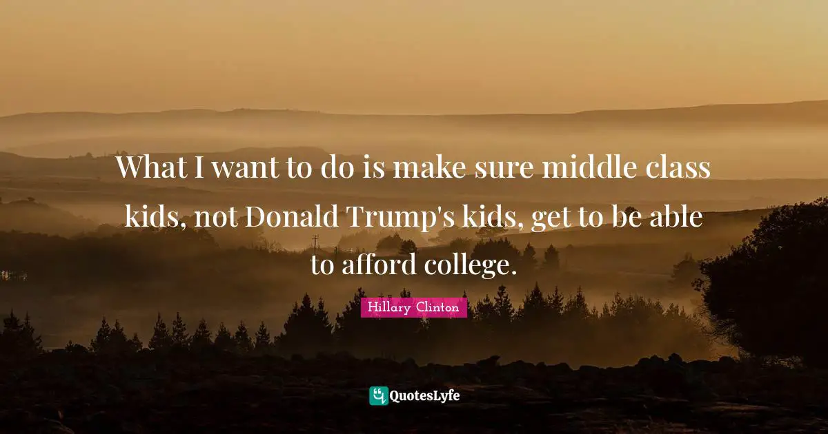 What I want to do is make sure middle class kids, not Donald Trump's kids, get to be able to afford college.