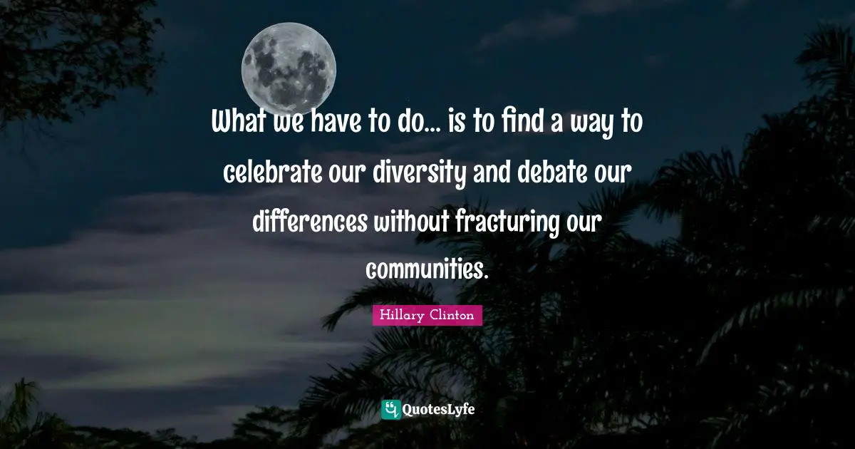 Hillary Clinton Quotes: What we have to do... is to find a way to celebrate our diversity and debate our differences without fracturing our communities.