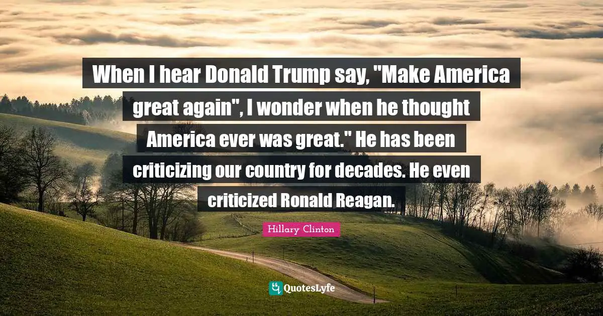 When I hear Donald Trump say, "Make America great again", I wonder when he thought America ever was great." He has been criticizing our country for decades. He even criticized Ronald Reagan.