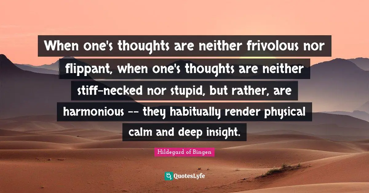 Hildegard of Bingen Quotes: When one's thoughts are neither frivolous nor flippant, when one's thoughts are neither stiff-necked nor stupid, but rather, are harmonious -- they habitually render physical calm and deep insight.
