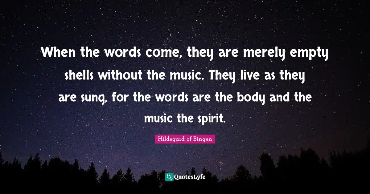 Hildegard of Bingen Quotes: When the words come, they are merely empty shells without the music. They live as they are sung, for the words are the body and the music the spirit.