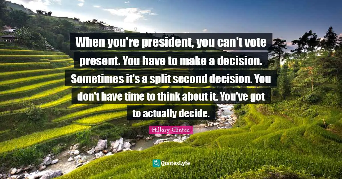 When you're president, you can't vote present. You have to make a decision. Sometimes it's a split second decision. You don't have time to think about it. You've got to actually decide.