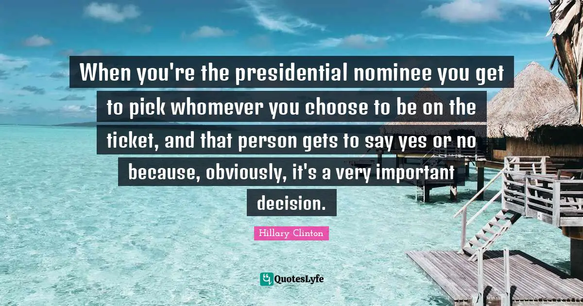 When you're the presidential nominee you get to pick whomever you choose to be on the ticket, and that person gets to say yes or no because, obviously, it's a very important decision.