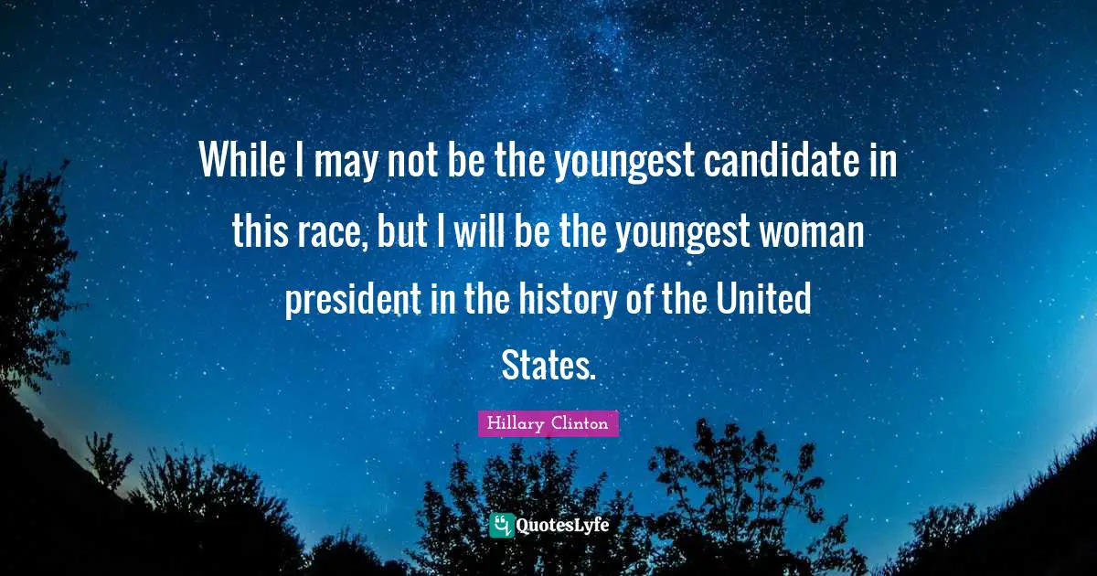 While I may not be the youngest candidate in this race, but I will be the youngest woman president in the history of the United States.