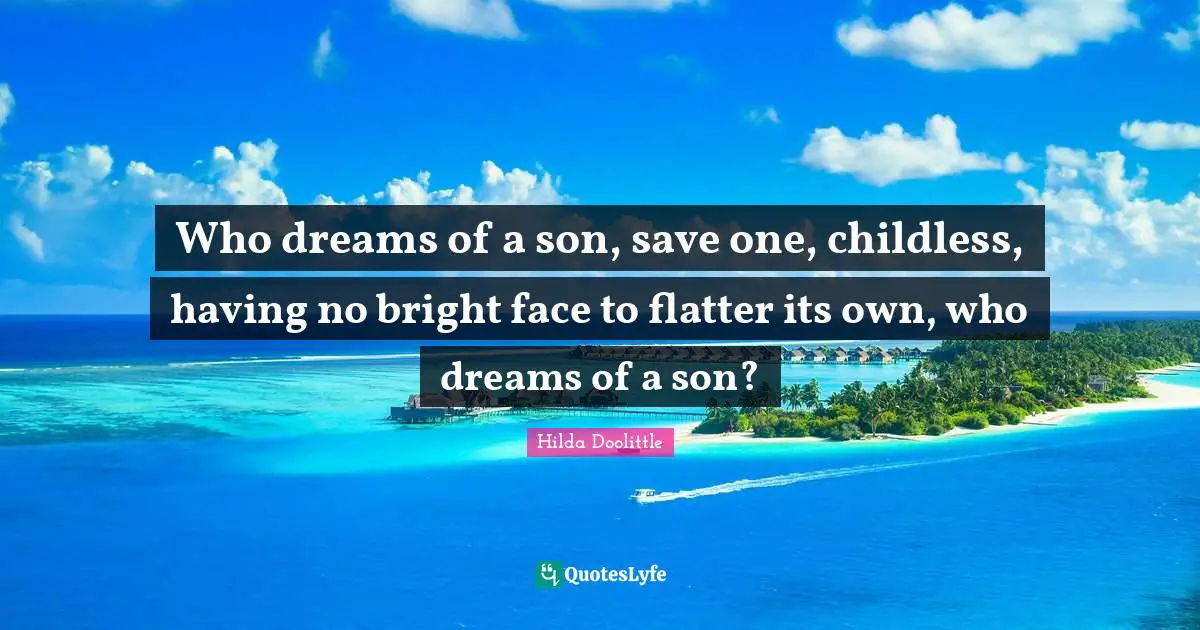 Who dreams of a son, save one, childless, having no bright face to flatter its own, who dreams of a son?