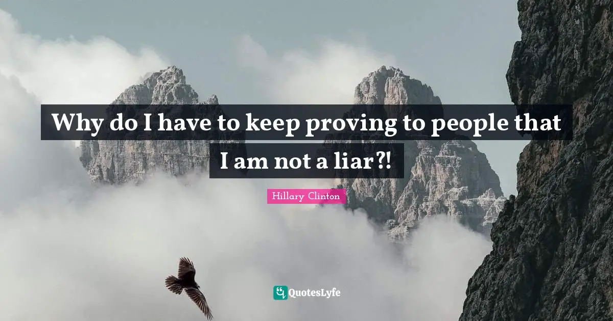 Why do I have to keep proving to people that I am not a liar?!