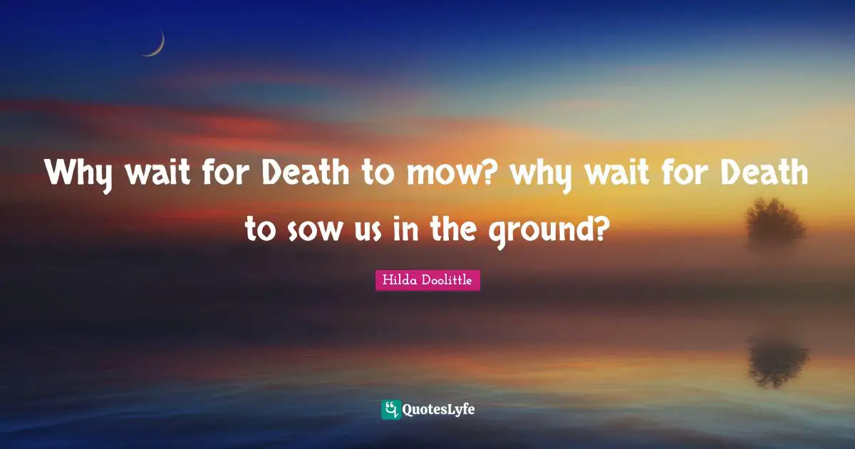 Why wait for Death to mow? why wait for Death to sow us in the ground?