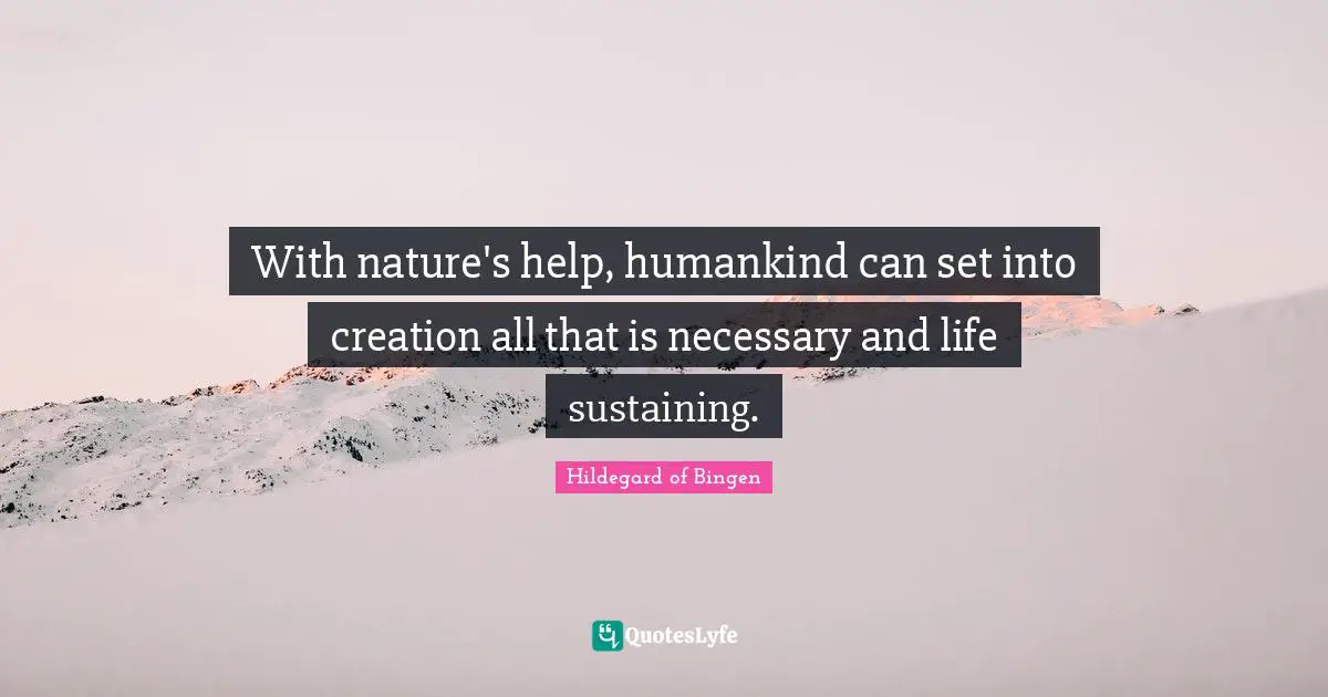 Hildegard of Bingen Quotes: With nature's help, humankind can set into creation all that is necessary and life sustaining.