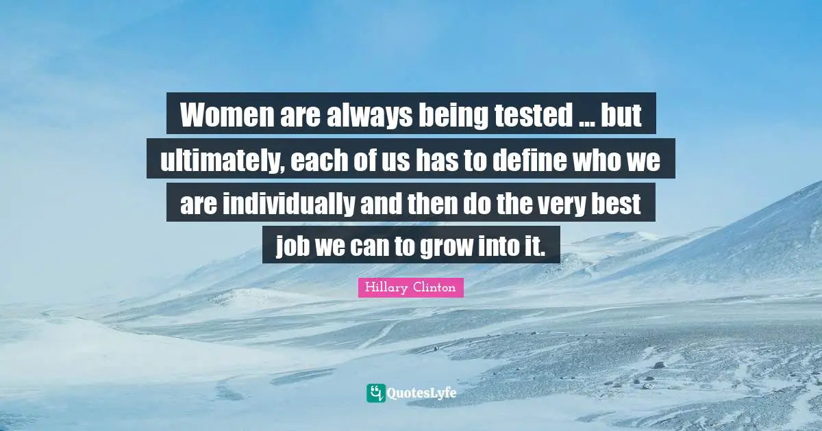 Best Job Quotes: "Women are always being tested ... but ultimately, each of us has to define who we are individually and then do the very best job we can to grow into it."