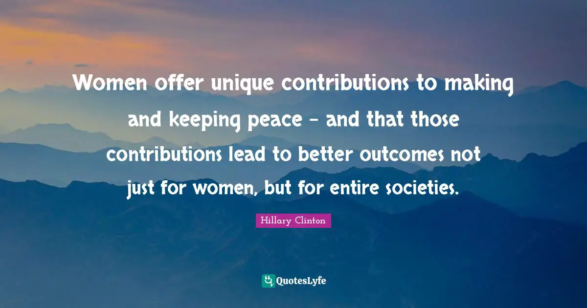 Hillary Clinton Quotes: Women offer unique contributions to making and keeping peace - and that those contributions lead to better outcomes not just for women, but for entire societies.